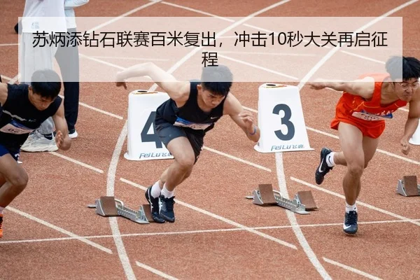 苏炳添钻石联赛百米复出，冲击10秒大关再启征程