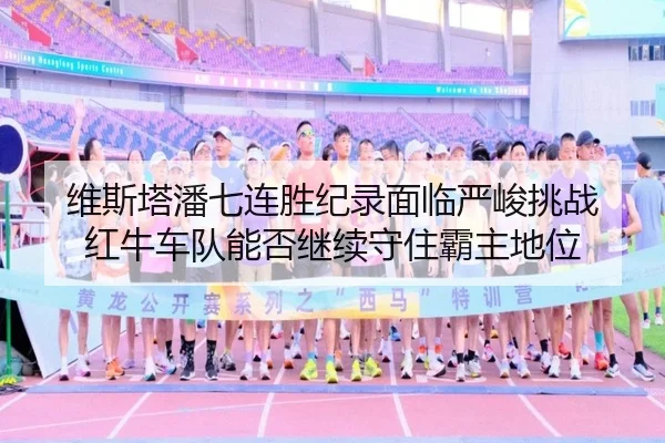 维斯塔潘七连胜纪录面临严峻挑战 红牛车队能否继续守住霸主地位
