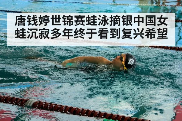 唐钱婷世锦赛蛙泳摘银中国女蛙沉寂多年终于看到复兴希望