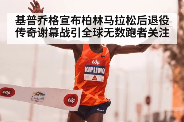 基普乔格宣布柏林马拉松后退役 传奇谢幕战引全球无数跑者关注