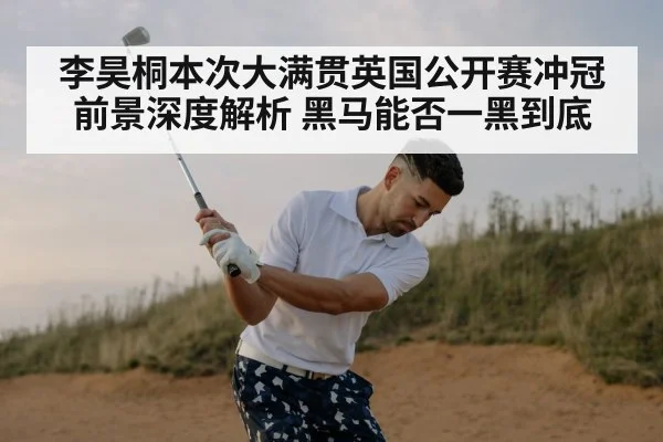 李昊桐本次大满贯英国公开赛冲冠前景深度解析 黑马能否一黑到底