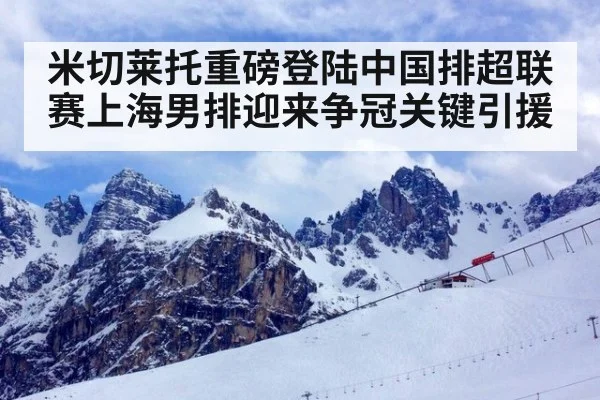 米切莱托重磅登陆中国排超联赛上海男排迎来争冠关键引援